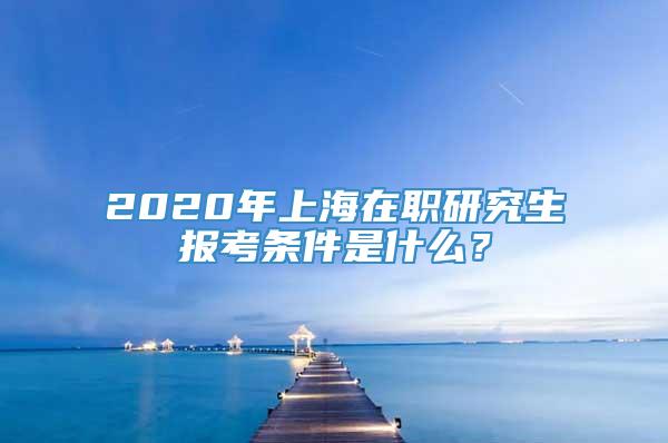 2020年上海在职研究生报考条件是什么？