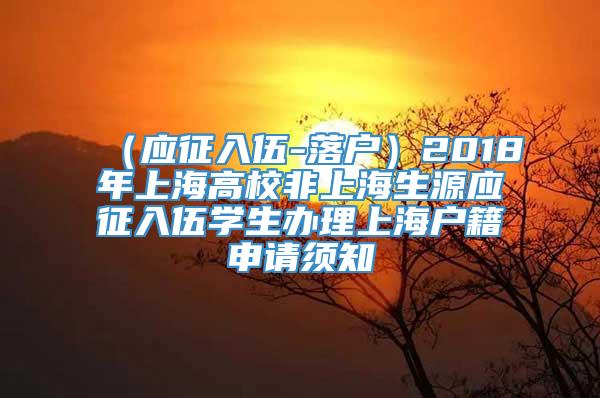 （应征入伍-落户）2018年上海高校非上海生源应征入伍学生办理上海户籍申请须知