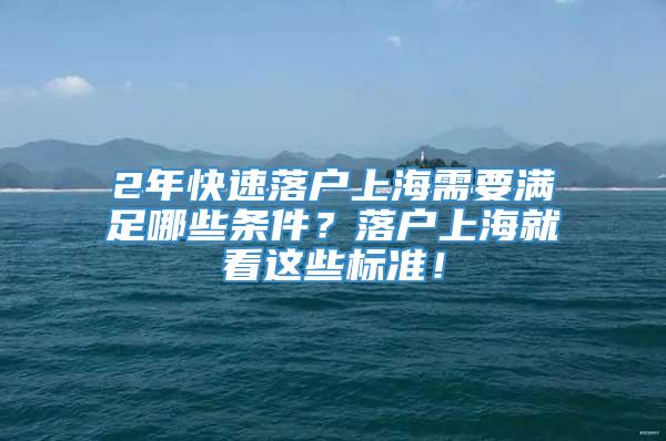 2年快速落户上海需要满足哪些条件？落户上海就看这些标准！