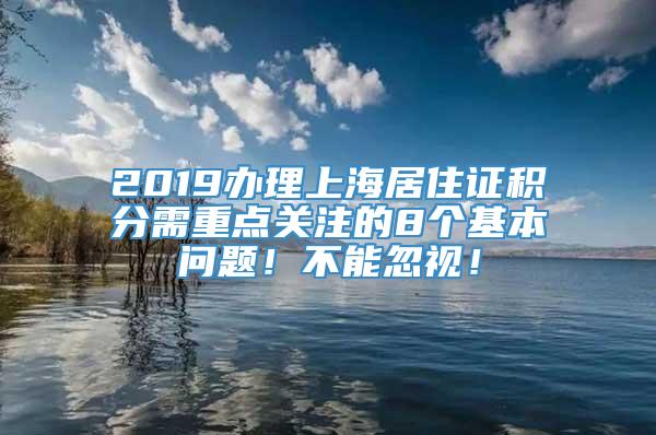 2019办理上海居住证积分需重点关注的8个基本问题！不能忽视！