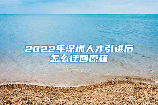 2022年深圳人才引进后怎么迁回原籍
