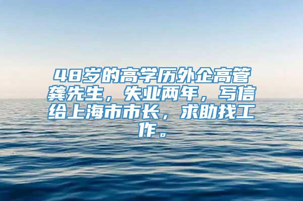 48岁的高学历外企高管龚先生，失业两年，写信给上海市市长，求助找工作。