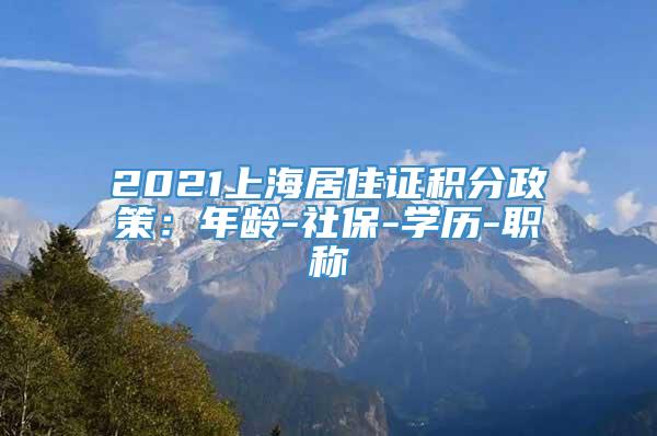 2021上海居住证积分政策：年龄-社保-学历-职称