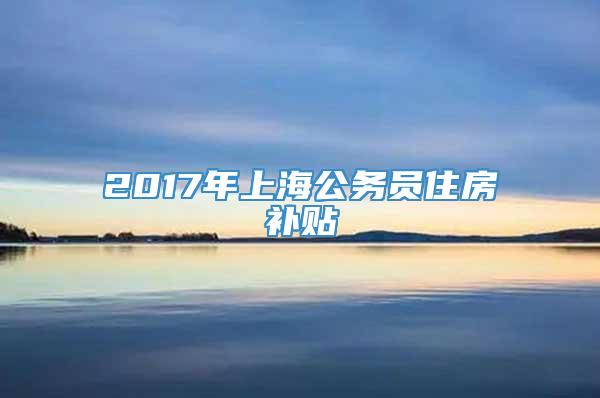 2017年上海公务员住房补贴