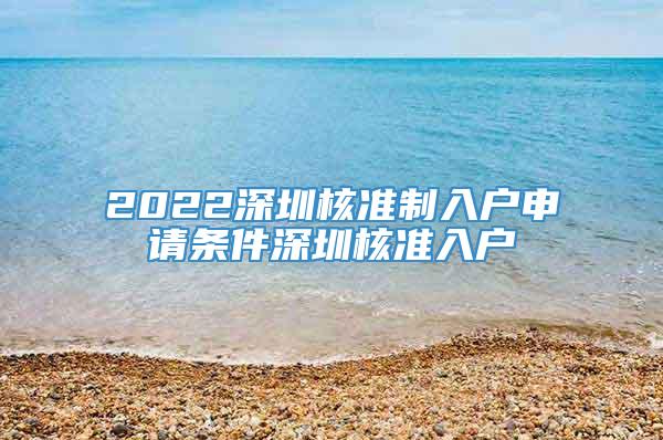 2022深圳核准制入户申请条件深圳核准入户