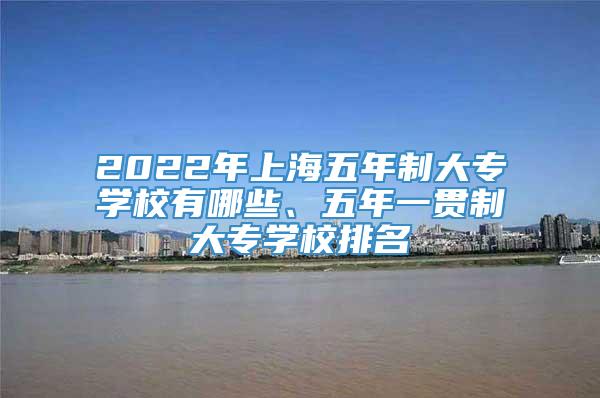 2022年上海五年制大专学校有哪些、五年一贯制大专学校排名