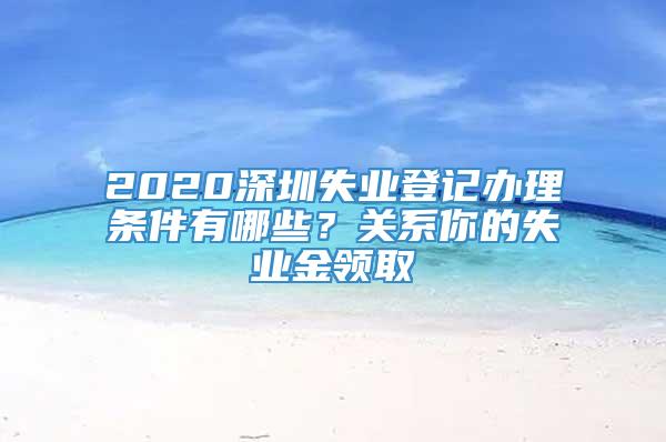 2020深圳失业登记办理条件有哪些？关系你的失业金领取
