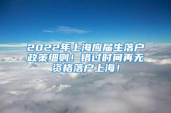 2022年上海应届生落户政策细则！错过时间再无资格落户上海！