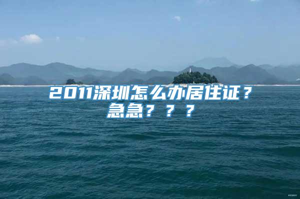 2011深圳怎么办居住证？急急？？？