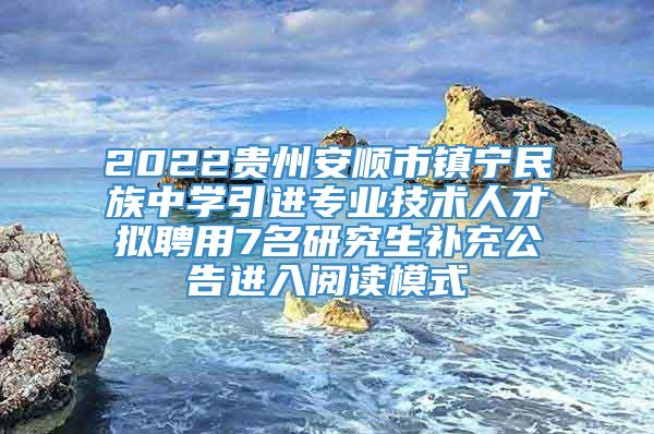 2022贵州安顺市镇宁民族中学引进专业技术人才拟聘用7名研究生补充公告进入阅读模式