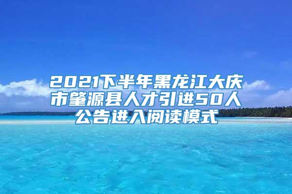 2021下半年黑龙江大庆市肇源县人才引进50人公告进入阅读模式