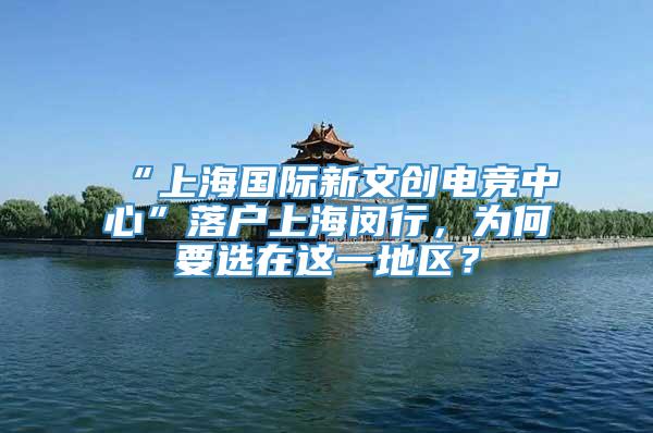 “上海国际新文创电竞中心”落户上海闵行，为何要选在这一地区？