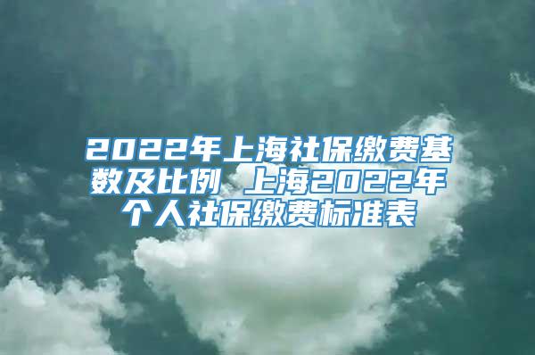 2022年上海社保缴费基数及比例 上海2022年个人社保缴费标准表