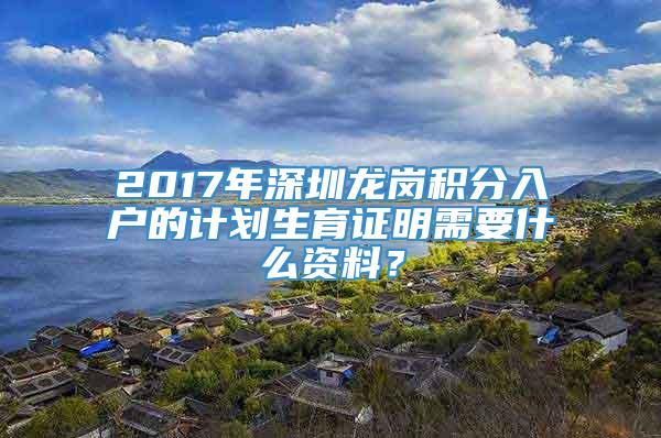 2017年深圳龙岗积分入户的计划生育证明需要什么资料？