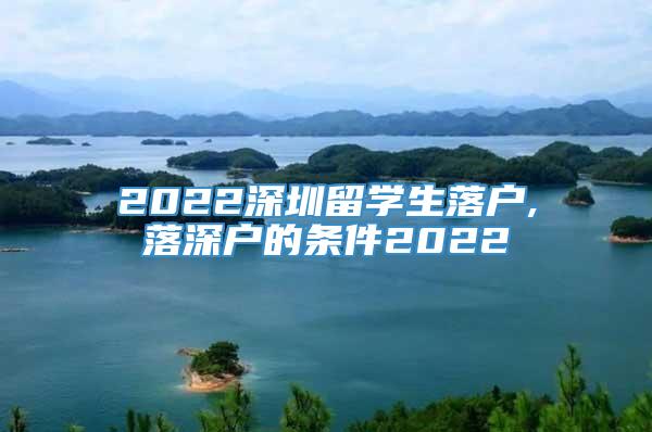 2022深圳留学生落户,落深户的条件2022