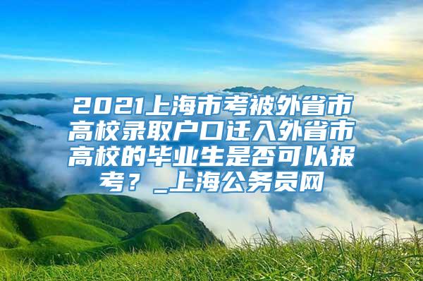 2021上海市考被外省市高校录取户口迁入外省市高校的毕业生是否可以报考？_上海公务员网