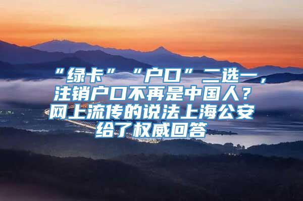 “绿卡”“户口”二选一，注销户口不再是中国人？网上流传的说法上海公安给了权威回答