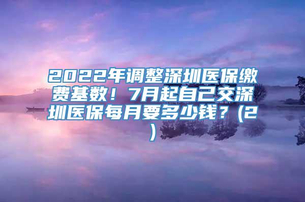2022年调整深圳医保缴费基数！7月起自己交深圳医保每月要多少钱？(2)