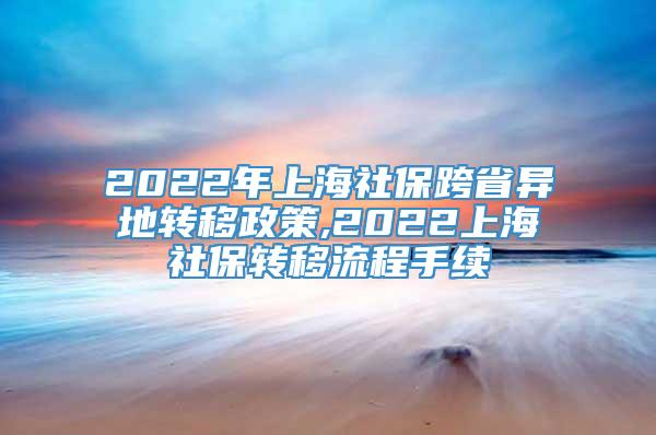 2022年上海社保跨省异地转移政策,2022上海社保转移流程手续