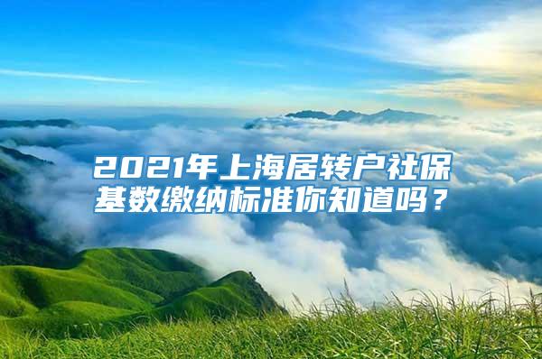 2021年上海居转户社保基数缴纳标准你知道吗？