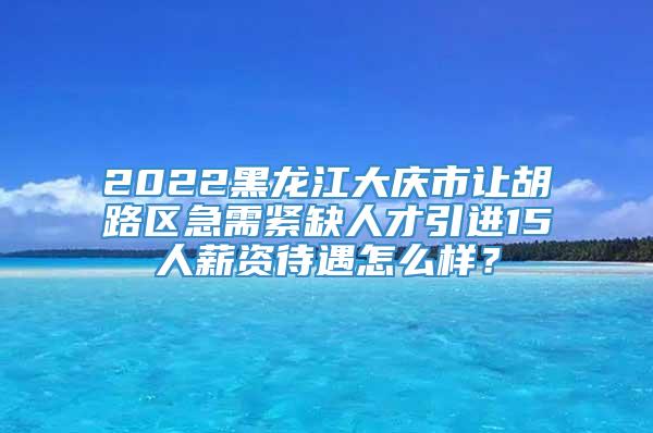 2022黑龙江大庆市让胡路区急需紧缺人才引进15人薪资待遇怎么样？