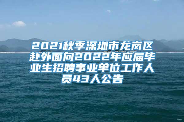 2021秋季深圳市龙岗区赴外面向2022年应届毕业生招聘事业单位工作人员43人公告