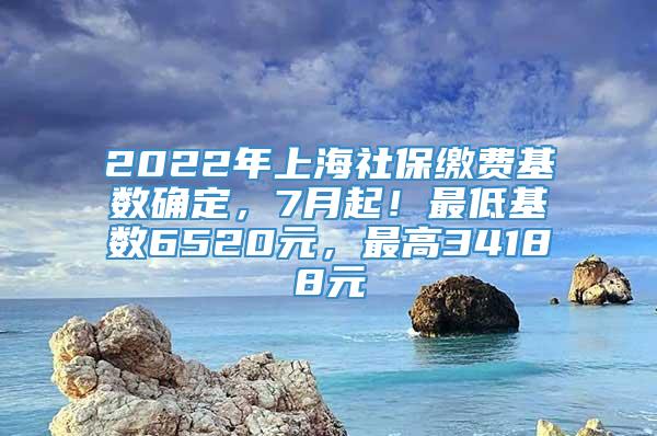 2022年上海社保缴费基数确定，7月起！最低基数6520元，最高34188元