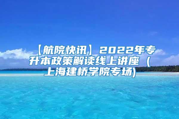 【航院快讯】2022年专升本政策解读线上讲座 (上海建桥学院专场)