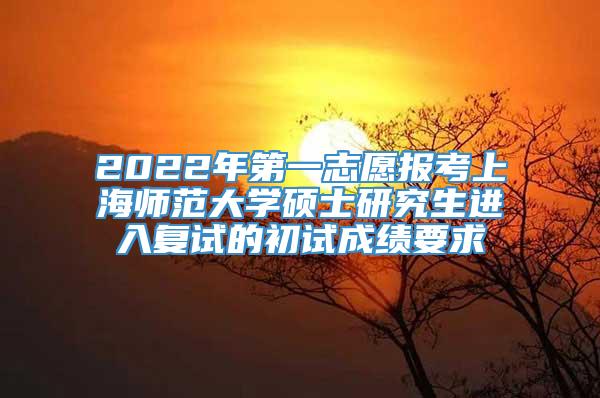 2022年第一志愿报考上海师范大学硕士研究生进入复试的初试成绩要求
