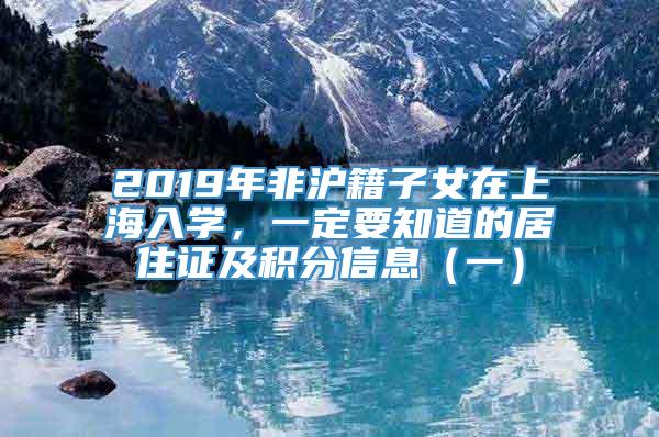 2019年非沪籍子女在上海入学，一定要知道的居住证及积分信息（一）
