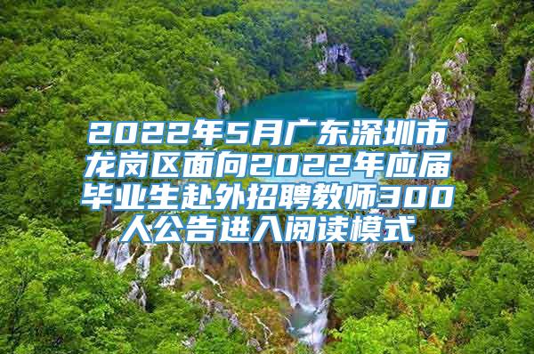 2022年5月广东深圳市龙岗区面向2022年应届毕业生赴外招聘教师300人公告进入阅读模式