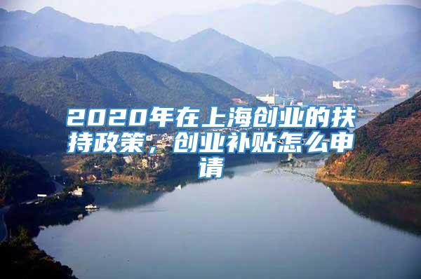 2020年在上海创业的扶持政策，创业补贴怎么申请