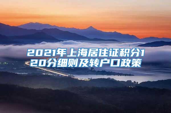 2021年上海居住证积分120分细则及转户口政策