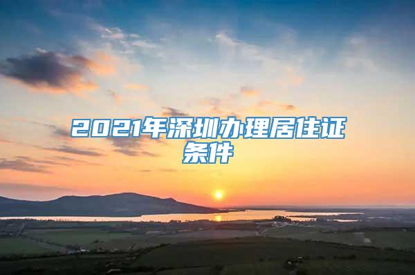 2021年深圳办理居住证条件