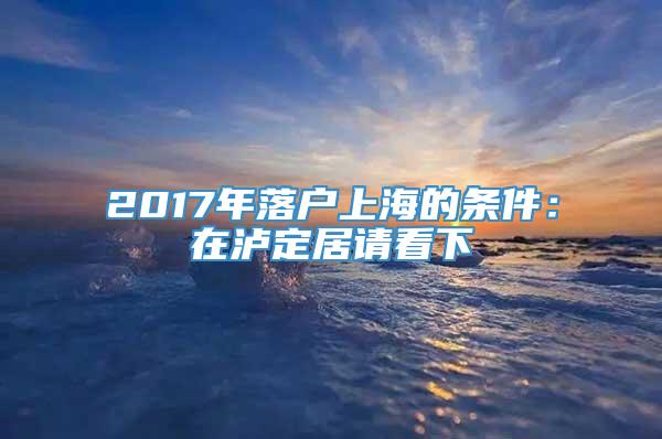 2017年落户上海的条件：在泸定居请看下