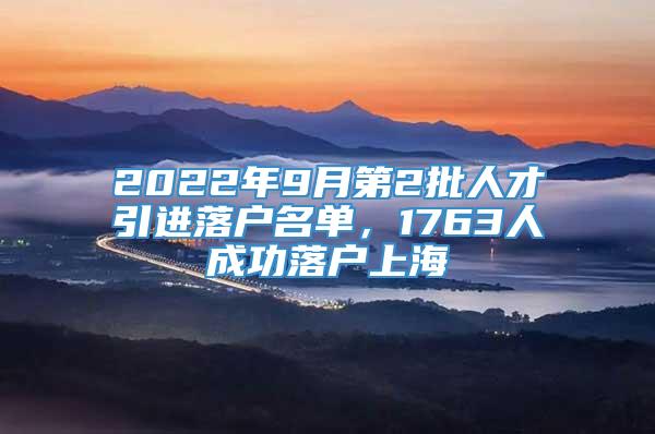 2022年9月第2批人才引进落户名单，1763人成功落户上海