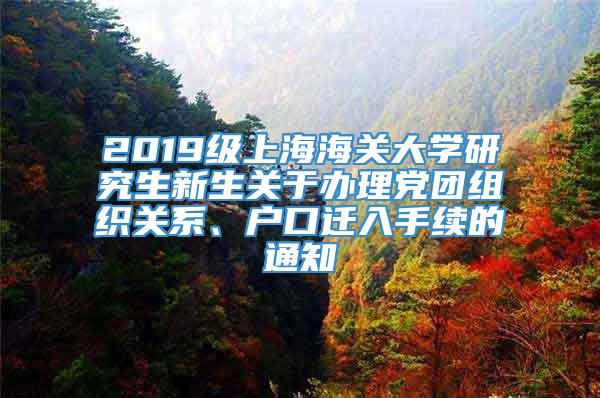 2019级上海海关大学研究生新生关于办理党团组织关系、户口迁入手续的通知