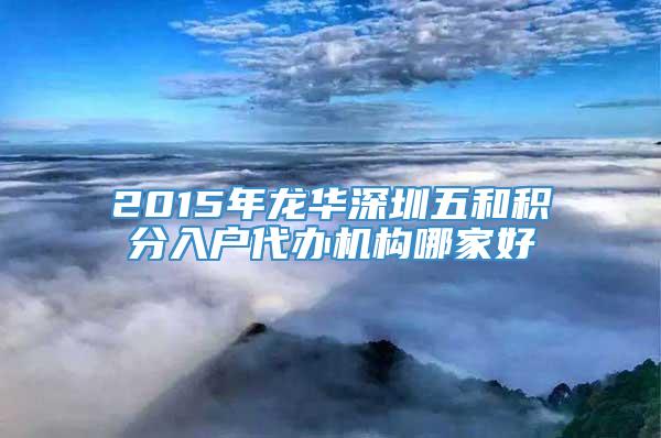 2015年龙华深圳五和积分入户代办机构哪家好