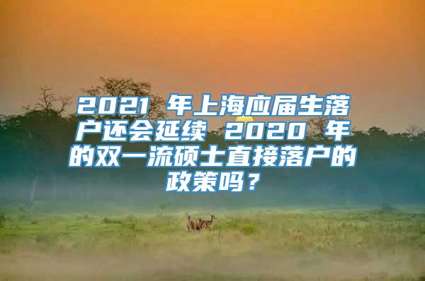2021 年上海应届生落户还会延续 2020 年的双一流硕士直接落户的政策吗？