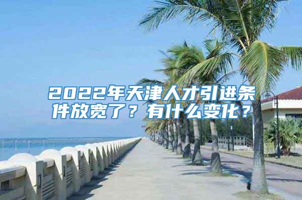 2022年天津人才引进条件放宽了？有什么变化？