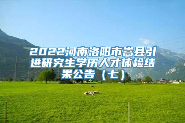 2022河南洛阳市嵩县引进研究生学历人才体检结果公告（七）