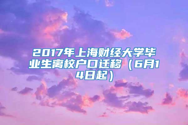 2017年上海财经大学毕业生离校户口迁移（6月14日起）