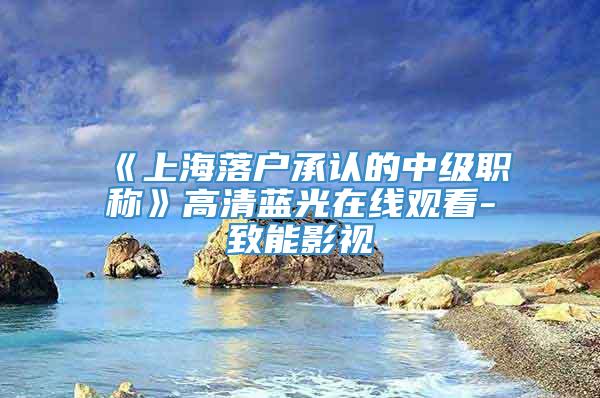 《上海落户承认的中级职称》高清蓝光在线观看-致能影视