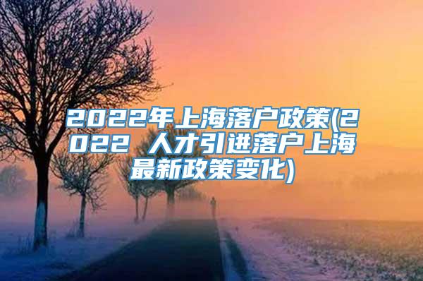 2022年上海落户政策(2022 人才引进落户上海最新政策变化)