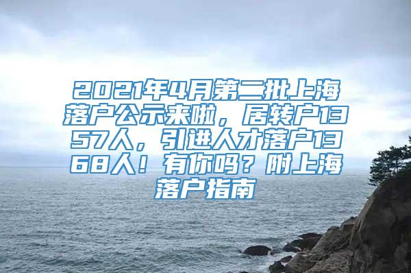 2021年4月第二批上海落户公示来啦，居转户1357人，引进人才落户1368人！有你吗？附上海落户指南