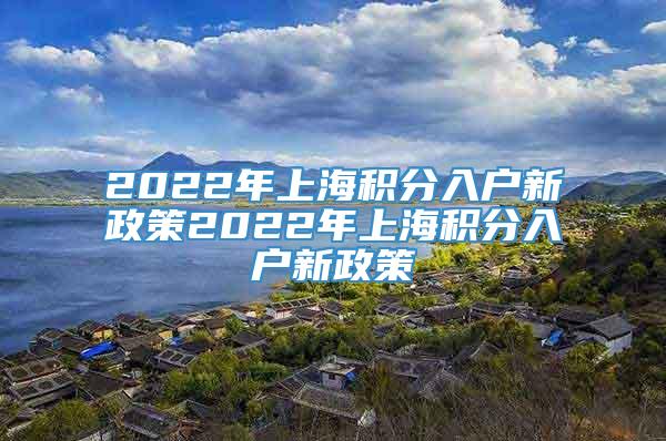 2022年上海积分入户新政策2022年上海积分入户新政策