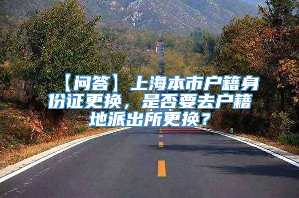 【问答】上海本市户籍身份证更换，是否要去户籍地派出所更换？