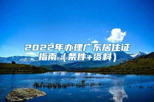 2022年办理广东居住证指南（条件+资料）