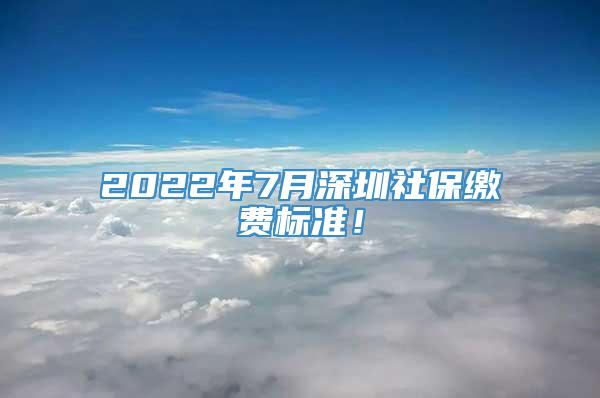 2022年7月深圳社保缴费标准！