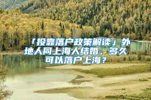 「投靠落户政策解读」外地人同上海人结婚，多久可以落户上海？